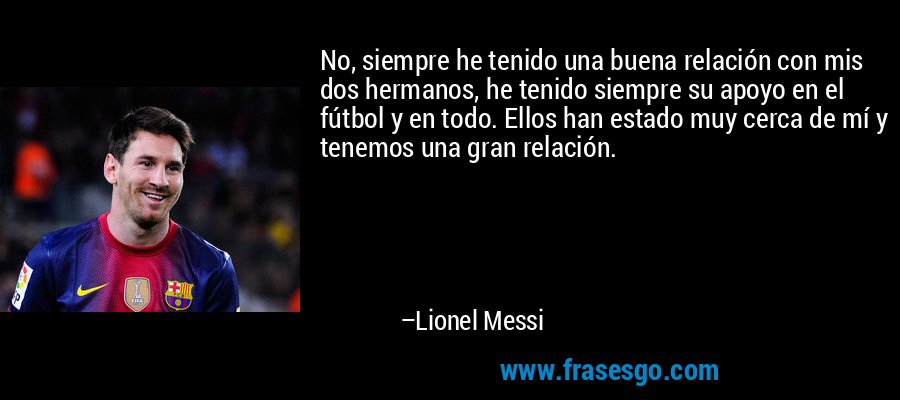 No, siempre he tenido una buena relación con mis dos hermanos, he tenido siempre su apoyo en el fútbol y en todo. Ellos han estado muy cerca de mí y tenemos una gran relación. – Lionel Messi