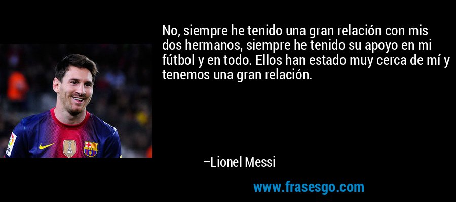 No, siempre he tenido una gran relación con mis dos hermanos, siempre he tenido su apoyo en mi fútbol y en todo. Ellos han estado muy cerca de mí y tenemos una gran relación. – Lionel Messi