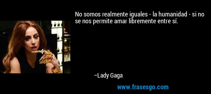 No somos realmente iguales - la humanidad - si no se nos permite amar libremente entre sí. – Lady Gaga