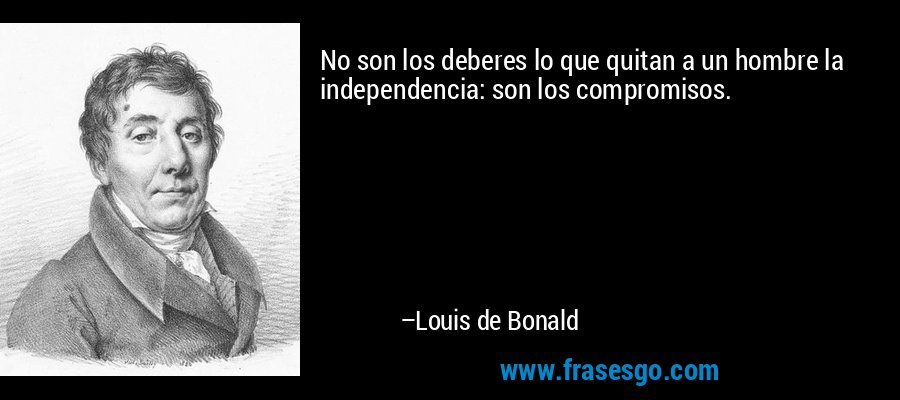 No son los deberes lo que quitan a un hombre la independencia: son los compromisos. – Louis de Bonald