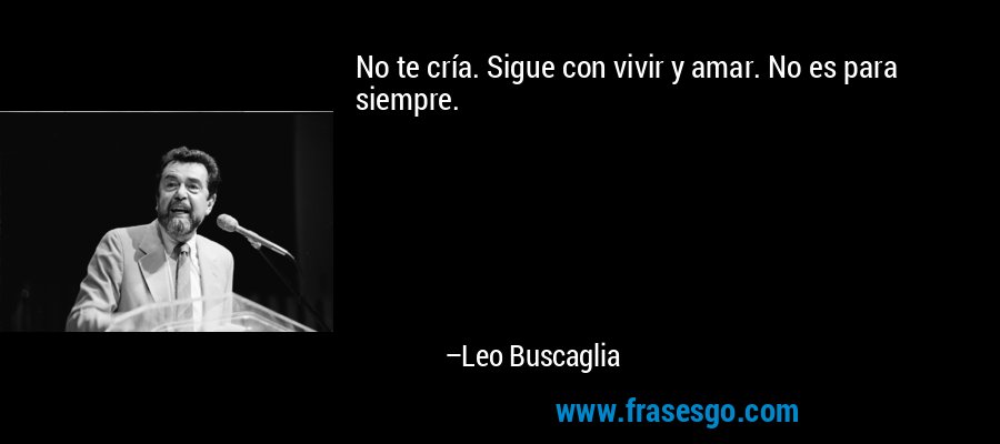 No te cría. Sigue con vivir y amar. No es para siempre. – Leo Buscaglia