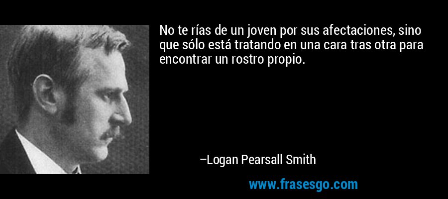 No te rías de un joven por sus afectaciones, sino que sólo está tratando en una cara tras otra para encontrar un rostro propio. – Logan Pearsall Smith