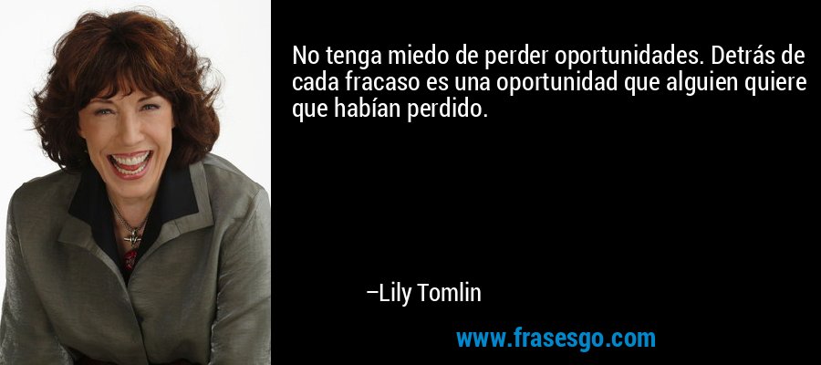 No tenga miedo de perder oportunidades. Detrás de cada fracaso es una oportunidad que alguien quiere que habían perdido. – Lily Tomlin