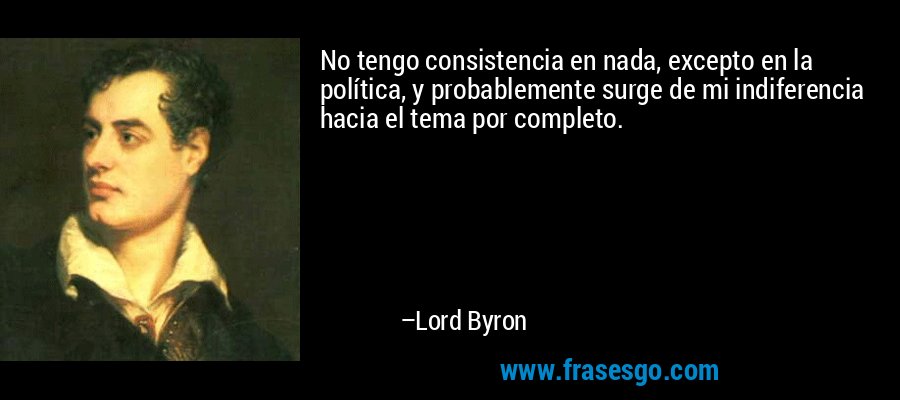 No tengo consistencia en nada, excepto en la política, y probablemente surge de mi indiferencia hacia el tema por completo. – Lord Byron