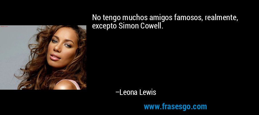 No tengo muchos amigos famosos, realmente, excepto Simon Cowell. – Leona Lewis