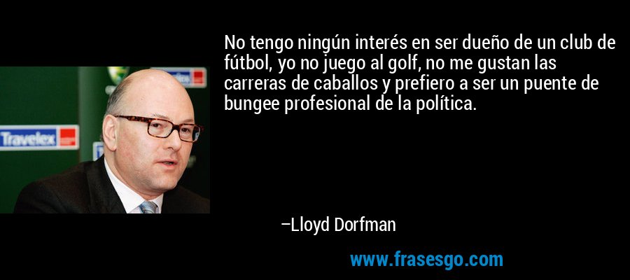 No tengo ningún interés en ser dueño de un club de fútbol, ​​yo no juego al golf, no me gustan las carreras de caballos y prefiero a ser un puente de bungee profesional de la política. – Lloyd Dorfman