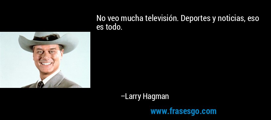 No veo mucha televisión. Deportes y noticias, eso es todo. – Larry Hagman