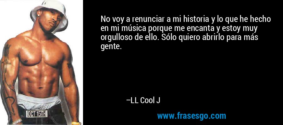 No voy a renunciar a mi historia y lo que he hecho en mi música porque me encanta y estoy muy orgulloso de ello. Sólo quiero abrirlo para más gente. – LL Cool J