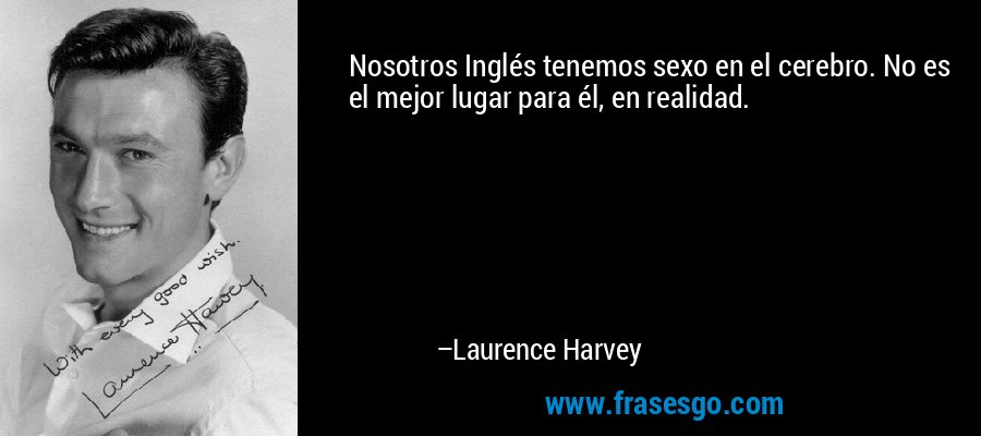 Nosotros Inglés tenemos sexo en el cerebro. No es el mejor lugar para él, en realidad. – Laurence Harvey