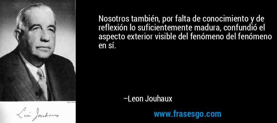 Nosotros también, por falta de conocimiento y de reflexión lo suficientemente madura, confundió el aspecto exterior visible del fenómeno del fenómeno en sí. – Leon Jouhaux