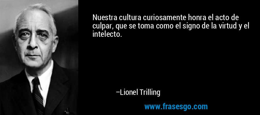 Nuestra cultura curiosamente honra el acto de culpar, que se toma como el signo de la virtud y el intelecto. – Lionel Trilling