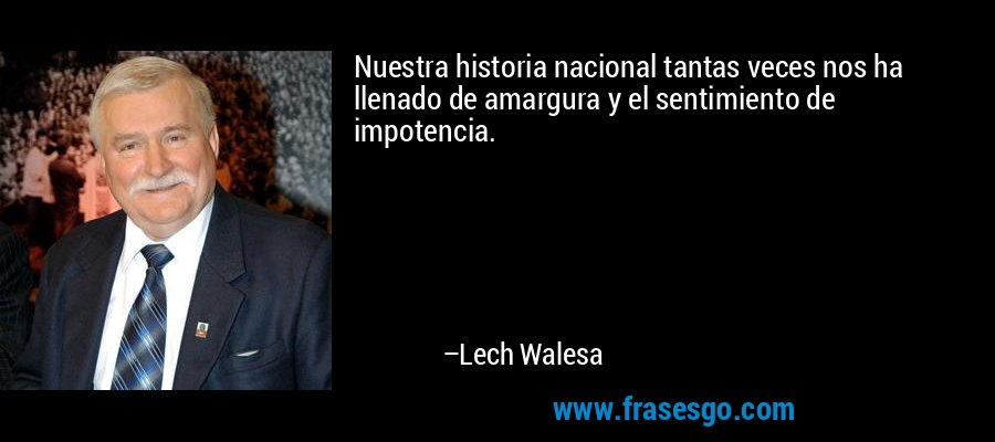 Nuestra historia nacional tantas veces nos ha llenado de amargura y el sentimiento de impotencia. – Lech Walesa