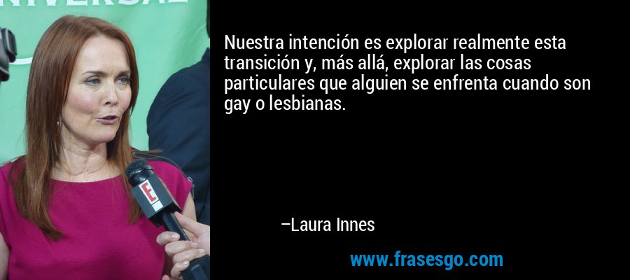Nuestra intención es explorar realmente esta transición y, más allá, explorar las cosas particulares que alguien se enfrenta cuando son gay o lesbianas. – Laura Innes