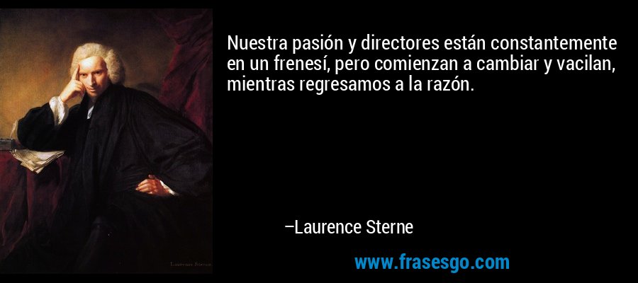 Nuestra pasión y directores están constantemente en un frenesí, pero comienzan a cambiar y vacilan, mientras regresamos a la razón. – Laurence Sterne