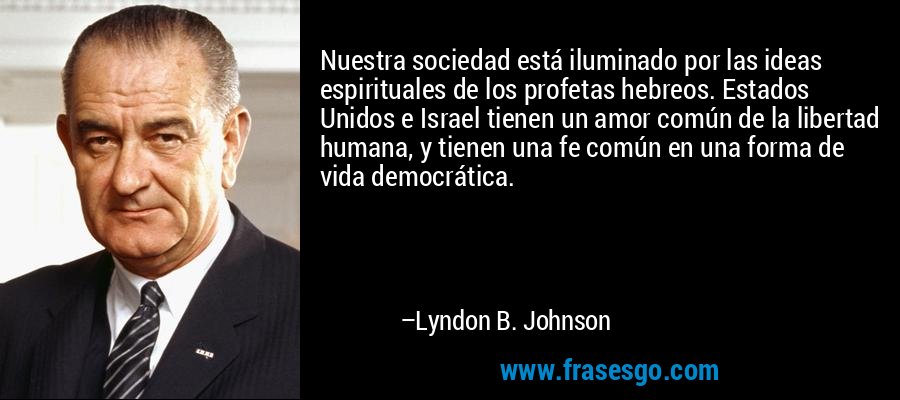 Nuestra sociedad está iluminado por las ideas espirituales de los profetas hebreos. Estados Unidos e Israel tienen un amor común de la libertad humana, y tienen una fe común en una forma de vida democrática. – Lyndon B. Johnson