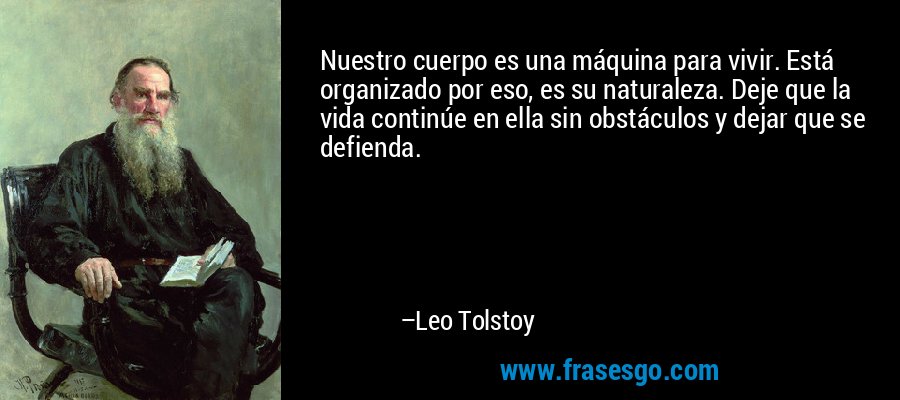 Nuestro cuerpo es una máquina para vivir. Está organizado por eso, es su naturaleza. Deje que la vida continúe en ella sin obstáculos y dejar que se defienda. – Leo Tolstoy