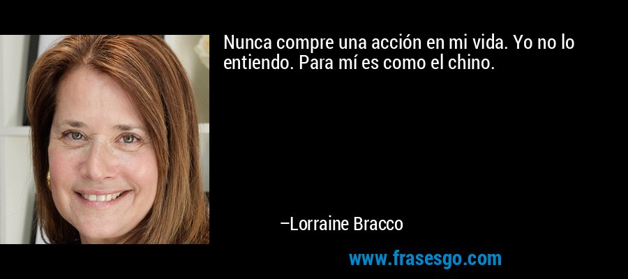 Nunca compre una acción en mi vida. Yo no lo entiendo. Para mí es como el chino. – Lorraine Bracco
