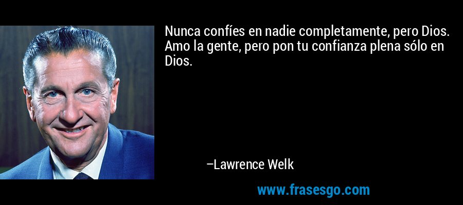 Nunca confíes en nadie completamente, pero Dios. Amo la gente, pero pon tu confianza plena sólo en Dios. – Lawrence Welk