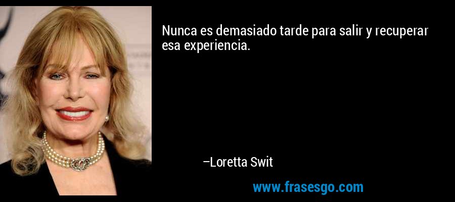 Nunca es demasiado tarde para salir y recuperar esa experiencia. – Loretta Swit