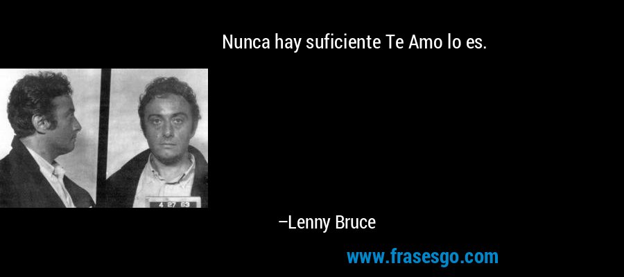 Nunca hay suficiente Te Amo lo es. – Lenny Bruce