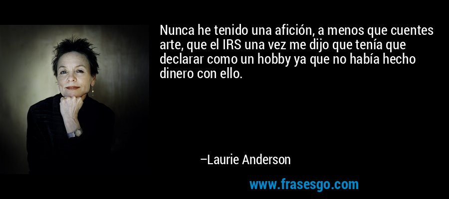 Nunca he tenido una afición, a menos que cuentes arte, que el IRS una vez me dijo que tenía que declarar como un hobby ya que no había hecho dinero con ello. – Laurie Anderson