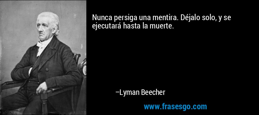 Nunca persiga una mentira. Déjalo solo, y se ejecutará hasta la muerte. – Lyman Beecher
