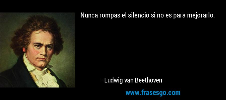Nunca rompas el silencio si no es para mejorarlo. – Ludwig van Beethoven