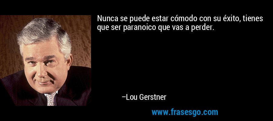 Nunca se puede estar cómodo con su éxito, tienes que ser paranoico que vas a perder. – Lou Gerstner