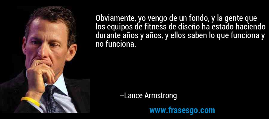 Obviamente, yo vengo de un fondo, y la gente que los equipos de fitness de diseño ha estado haciendo durante años y años, y ellos saben lo que funciona y no funciona. – Lance Armstrong