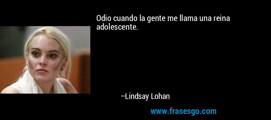 Odio cuando la gente me llama una reina adolescente. – Lindsay Lohan