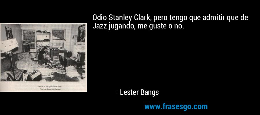 Odio Stanley Clark, pero tengo que admitir que de Jazz jugando, me guste o no. – Lester Bangs