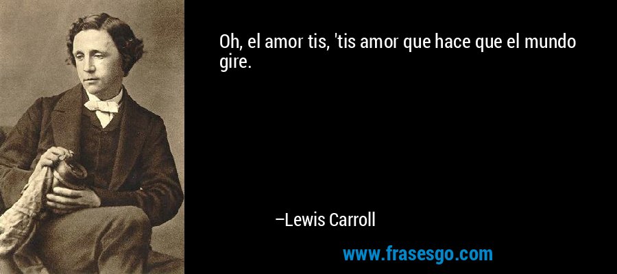 Oh, el amor tis, 'tis amor que hace que el mundo gire. – Lewis Carroll