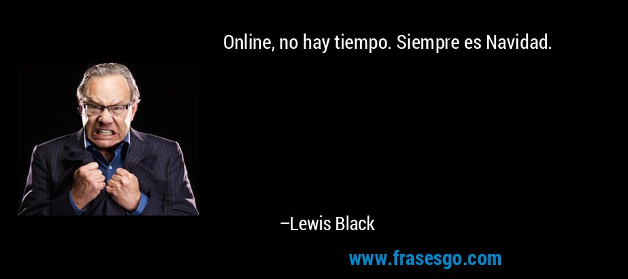 Online, no hay tiempo. Siempre es Navidad. – Lewis Black