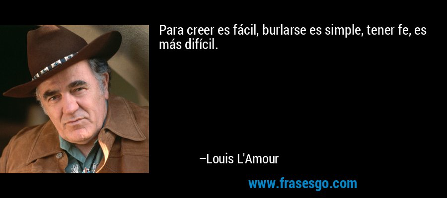 Para creer es fácil, burlarse es simple, tener fe, es más difícil. – Louis L'Amour