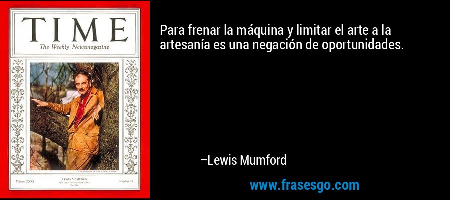 Para frenar la máquina y limitar el arte a la artesanía es una negación de oportunidades. – Lewis Mumford