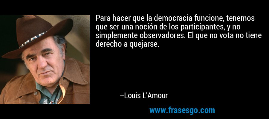 Para hacer que la democracia funcione, tenemos que ser una noción de los participantes, y no simplemente observadores. El que no vota no tiene derecho a quejarse. – Louis L'Amour