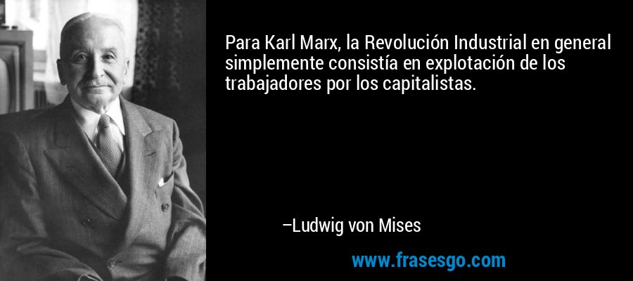 Para Karl Marx, la Revolución Industrial en general simplemente consistía en explotación de los trabajadores por los capitalistas. – Ludwig von Mises