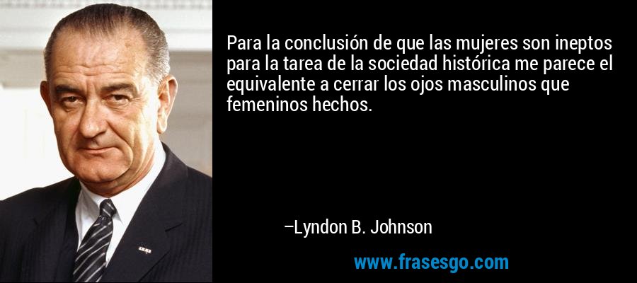 Para la conclusión de que las mujeres son ineptos para la tarea de la sociedad histórica me parece el equivalente a cerrar los ojos masculinos que femeninos hechos. – Lyndon B. Johnson