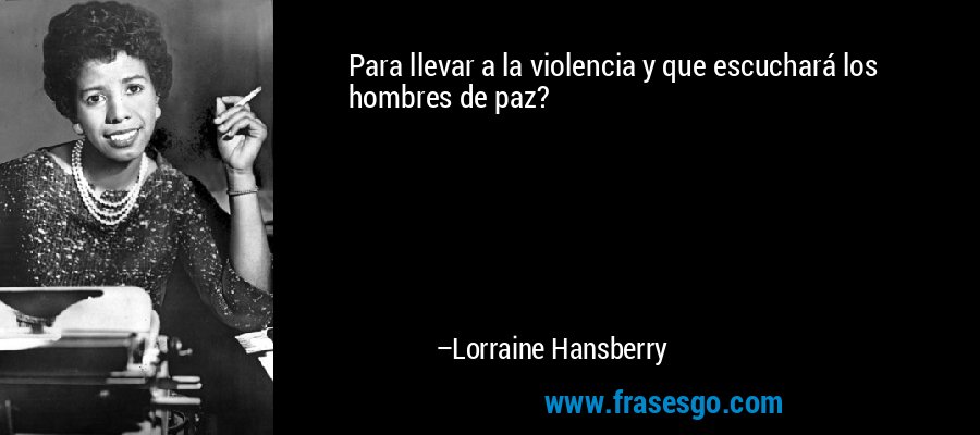 Para llevar a la violencia y que escuchará los hombres de paz? – Lorraine Hansberry