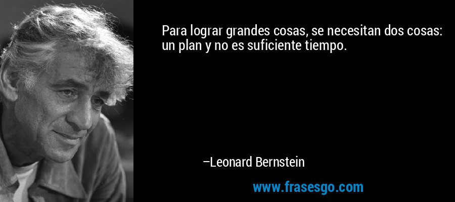 Para lograr grandes cosas, se necesitan dos cosas: un plan y no es suficiente tiempo. – Leonard Bernstein