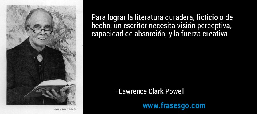 Para lograr la literatura duradera, ficticio o de hecho, un escritor necesita visión perceptiva, capacidad de absorción, y la fuerza creativa. – Lawrence Clark Powell