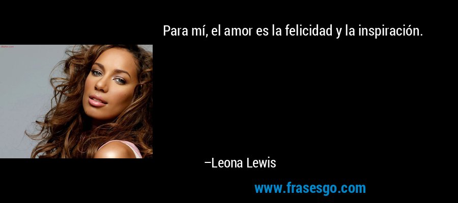 Para mí, el amor es la felicidad y la inspiración. – Leona Lewis