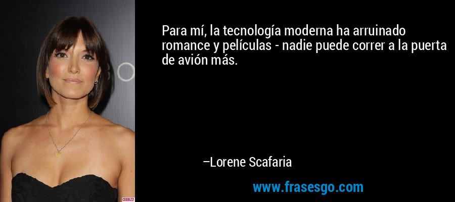 Para mí, la tecnología moderna ha arruinado romance y películas - nadie puede correr a la puerta de avión más. – Lorene Scafaria