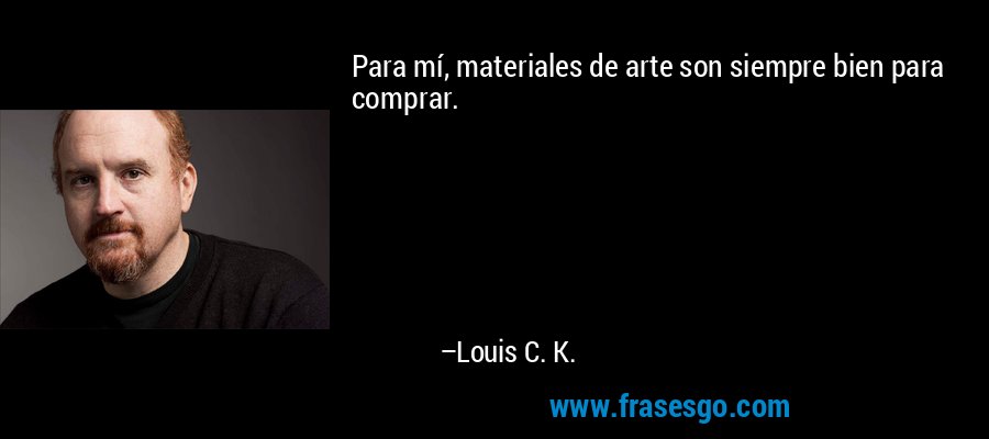 Para mí, materiales de arte son siempre bien para comprar. – Louis C. K.