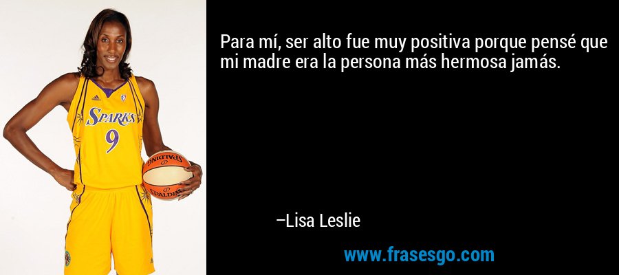 Para mí, ser alto fue muy positiva porque pensé que mi madre era la persona más hermosa jamás. – Lisa Leslie