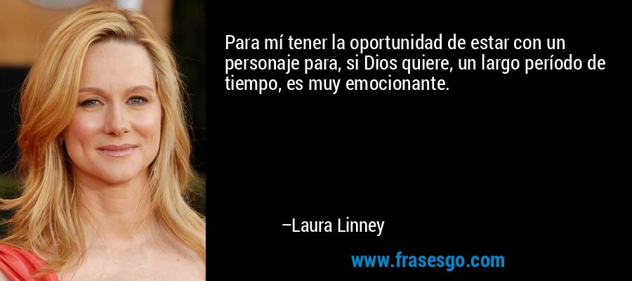 Para mí tener la oportunidad de estar con un personaje para, si Dios quiere, un largo período de tiempo, es muy emocionante. – Laura Linney