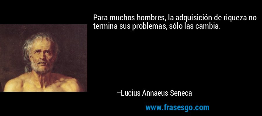 Para muchos hombres, la adquisición de riqueza no termina sus problemas, sólo las cambia. – Lucius Annaeus Seneca