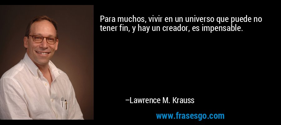 Para muchos, vivir en un universo que puede no tener fin, y hay un creador, es impensable. – Lawrence M. Krauss