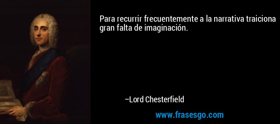 Para recurrir frecuentemente a la narrativa traiciona gran falta de imaginación. – Lord Chesterfield
