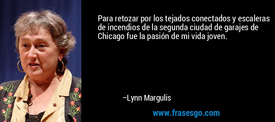 Para retozar por los tejados conectados y escaleras de incendios de la segunda ciudad de garajes de Chicago fue la pasión de mi vida joven. – Lynn Margulis